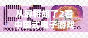 从麻将胡了2看中国式电子游戏的逆袭，不只是娱乐，更是文化传承与创新