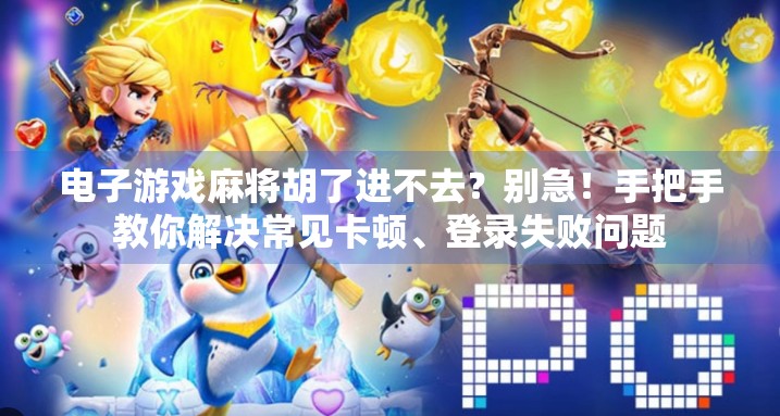 电子游戏麻将胡了进不去？别急！手把手教你解决常见卡顿、登录失败问题