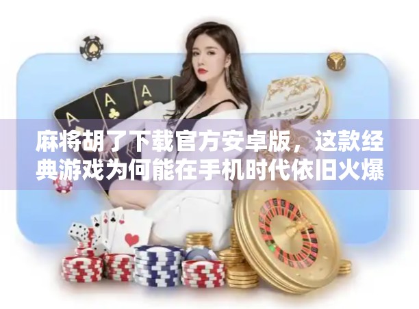 麻将胡了下载官方安卓版,这款经典游戏为何能在手机时代依旧火爆? 麻将胡了下载官方安卓版,这款经典游戏为何能在手机时代依旧火爆?