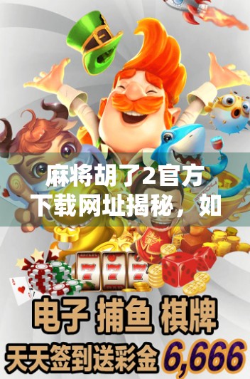 麻将胡了2官方下载网址揭秘，如何安全获取正版游戏，避免陷阱与骗局？