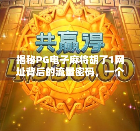 揭秘PG电子麻将胡了1网址背后的流量密码，一个自媒体创作者的深度观察