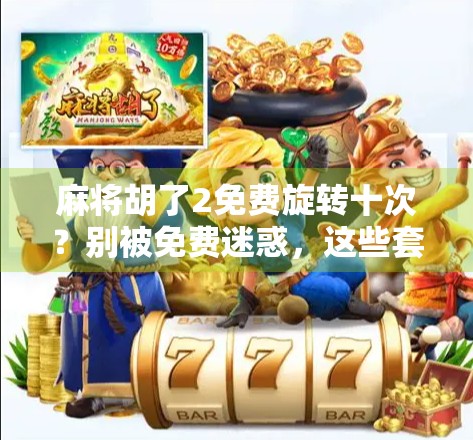 麻将胡了2免费旋转十次？别被免费迷惑，这些套路你得懂！