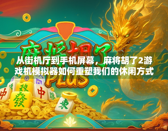 从街机厅到手机屏幕,麻将胡了2游戏机模拟器如何重塑我们的休闲方式? 从街机厅到手机屏幕,麻将胡了2游戏机模拟器如何重塑我们的休闲方式?