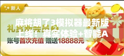麻将胡了3模拟器最新版上线！真实体验+智能AI，让你在家也能搓出人生巅峰！