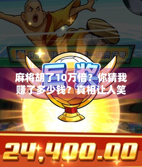 麻将胡了10万倍?你猜我赚了多少钱?真相让人笑出腹肌! 麻将胡了10万倍?你猜我赚了多少钱?真相让人笑出腹肌!