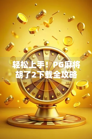 轻松上手！PG麻将胡了2下载全攻略，新手也能秒变麻将高手！