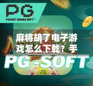 麻将胡了电子游戏怎么下载？手把手教你轻松上手，随时随地打麻将！