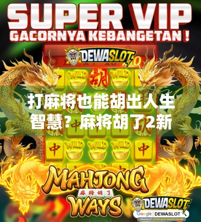 打麻将也能胡出人生智慧？麻将胡了2新手必看的五大注意事项！