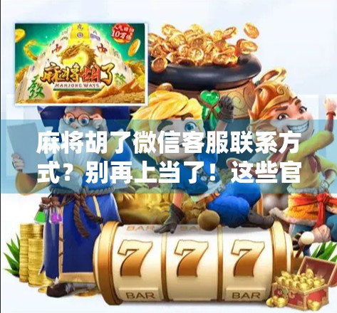 麻将胡了微信客服联系方式？别再上当了！这些官方套路你必须知道！