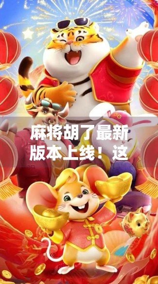 麻将胡了最新版本上线！这五大优点让你彻底爱上打麻将！