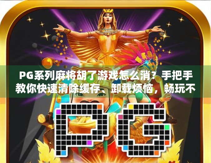 PG系列麻将胡了游戏怎么消？手把手教你快速清除缓存、卸载烦恼，畅玩不卡顿！