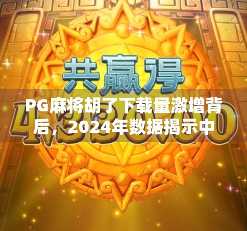 PG麻将胡了下载量激增背后，2024年数据揭示中国休闲游戏市场新趋势