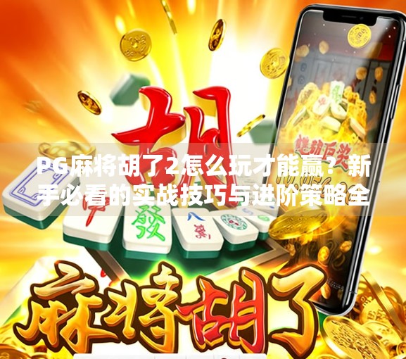 PG麻将胡了2怎么玩才能赢?新手必看的实战技巧与进阶策略全解析! PG麻将胡了2怎么玩才能赢?新手必看的实战技巧与进阶策略全解析!