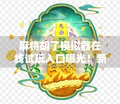 麻将胡了模拟器在线试玩入口曝光！新手也能秒变牌桌高手，免费体验真实打牌快感！