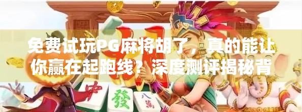 免费试玩PG麻将胡了，真的能让你赢在起跑线？深度测评揭秘背后的真相！