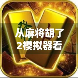 从麻将胡了2模拟器看中国传统文化的数字新生 从麻将胡了2模拟器看中国传统文化的数字新生