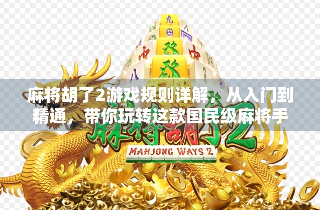 麻将胡了2游戏规则详解，从入门到精通，带你玩转这款国民级麻将手游！