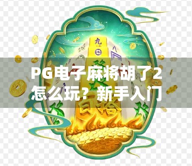 PG电子麻将胡了2怎么玩？新手入门到高手进阶全攻略，轻松上手赢大奖！