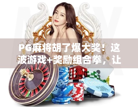 PG麻将胡了爆大奖！这波游戏+奖励组合拳，让玩家彻底上头！