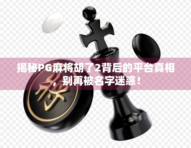 揭秘PG麻将胡了2背后的平台真相，别再被名字迷惑！