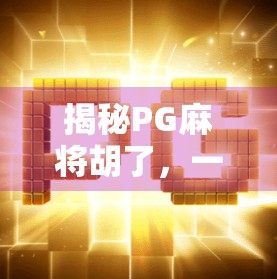 揭秘PG麻将胡了，一款风靡全国的线上麻将平台，你真的了解它吗？