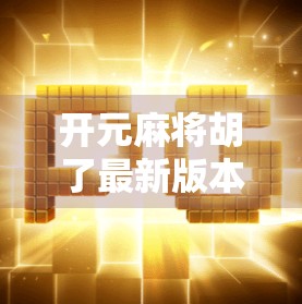 开元麻将胡了最新版本更新内容全解析，玩法升级、福利加码，玩家直呼太香了！