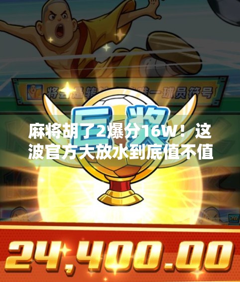 麻将胡了2爆分16W！这波官方大放水到底值不值得玩家冲？