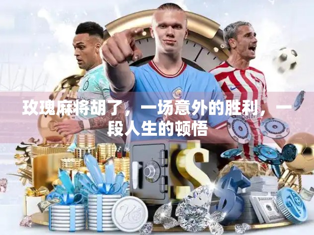 玫瑰麻将胡了,一场意外的胜利,一段人生的顿悟 玫瑰麻将胡了,一场意外的胜利,一段人生的顿悟